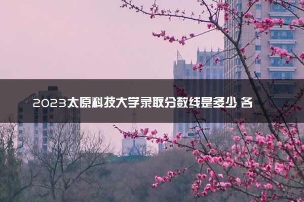 2023太原科技大学录取分数线是多少 各省历年最低分数线