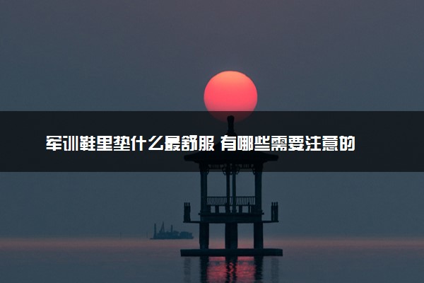 军训鞋里垫什么最舒服 有哪些需要注意的