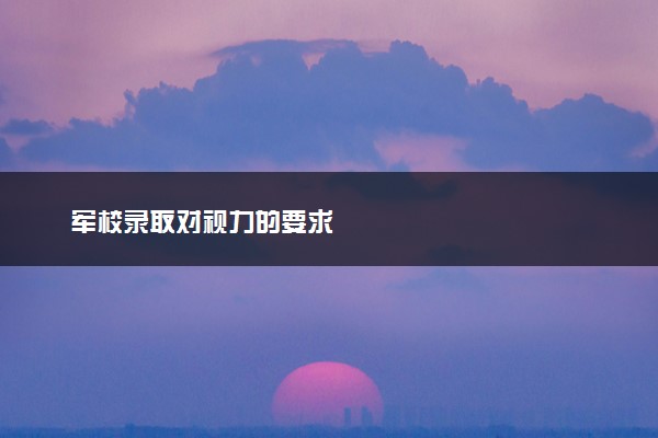军校录取对视力的要求