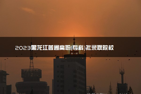 2023黑龙江普通高职（专科）批录取院校网上征集志愿填报时间 几点截止
