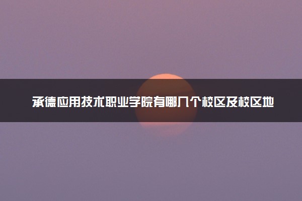 承德应用技术职业学院有哪几个校区及校区地址公交站点 分别都在哪里