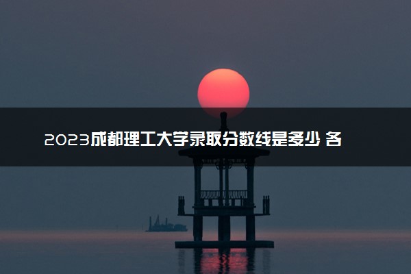 2023成都理工大学录取分数线是多少 各省历年最低分数线