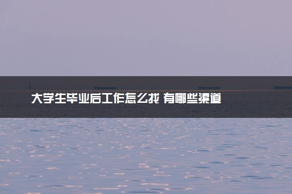 大学生毕业后工作怎么找 有哪些渠道