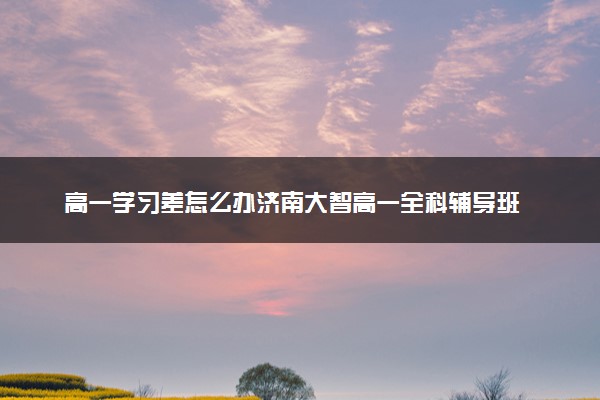 高一学习差怎么办济南大智高一全科辅导班
