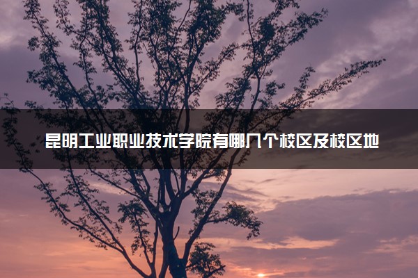 昆明工业职业技术学院有哪几个校区及校区地址公交站点 分别都在哪里