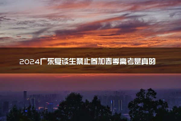 2024广东复读生禁止参加春季高考是真的吗