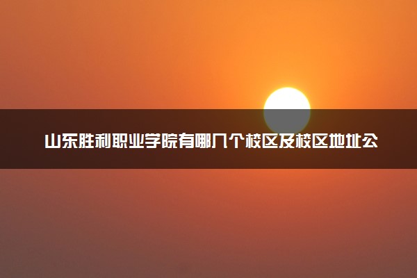 山东胜利职业学院有哪几个校区及校区地址公交站点 分别都在哪里