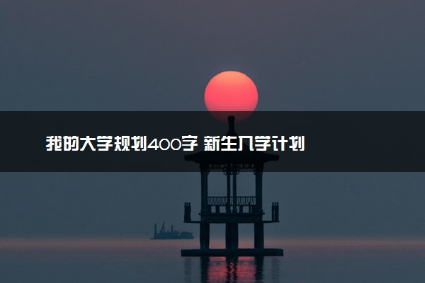 我的大学规划400字 新生入学计划