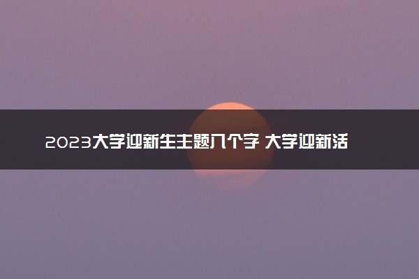 2023大学迎新生主题八个字 大学迎新活动方案怎么写
