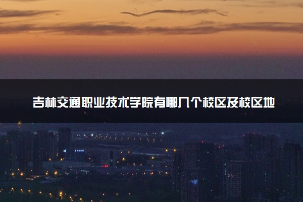 吉林交通职业技术学院有哪几个校区及校区地址公交站点 分别都在哪里