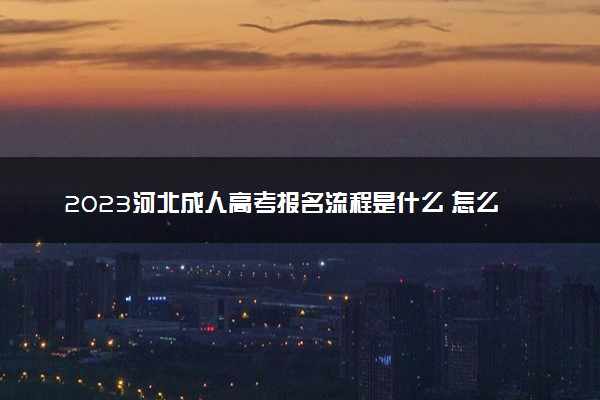 2023河北成人高考报名流程是什么 怎么报考