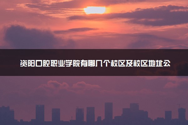 资阳口腔职业学院有哪几个校区及校区地址公交站点 分别都在哪里