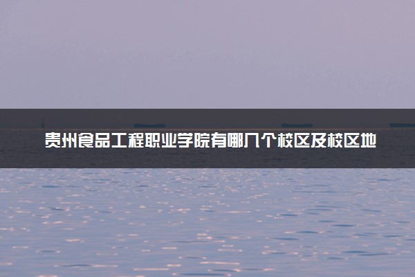 贵州食品工程职业学院有哪几个校区及校区地址公交站点 分别都在哪里