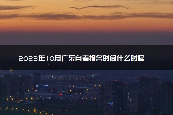 2023年10月广东自考报名时间什么时候 几号截止