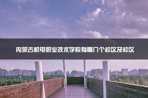 内蒙古机电职业技术学院有哪几个校区及校区地址公交站点 分别都在哪里