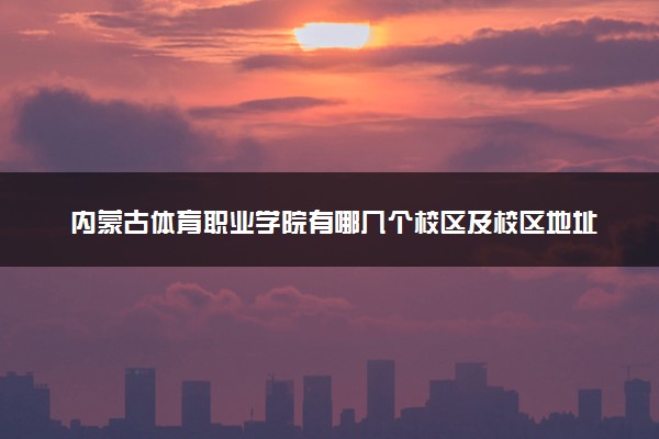 内蒙古体育职业学院有哪几个校区及校区地址公交站点 分别都在哪里