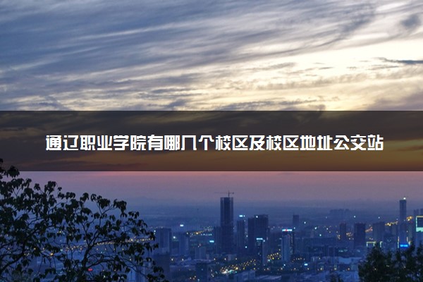 通辽职业学院有哪几个校区及校区地址公交站点 分别都在哪里