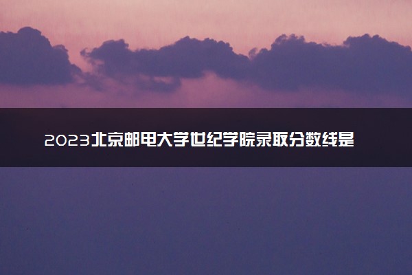 2023北京邮电大学世纪学院录取分数线是多少 各省历年最低分数线