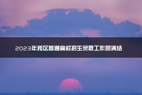 2023年我区普通高校招生录取工作圆满结束