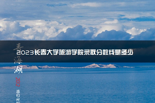 2023长春大学旅游学院录取分数线是多少 各省历年最低分数线