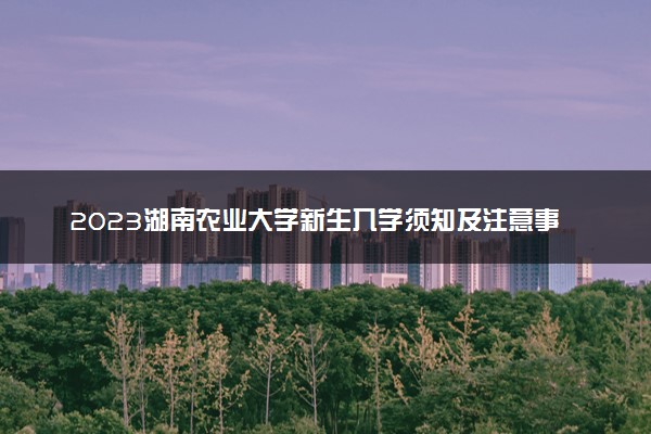 2023湖南农业大学新生入学须知及注意事项 迎新网入口