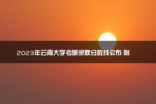 2023年云南大学考研录取分数线公布 附分数一览表