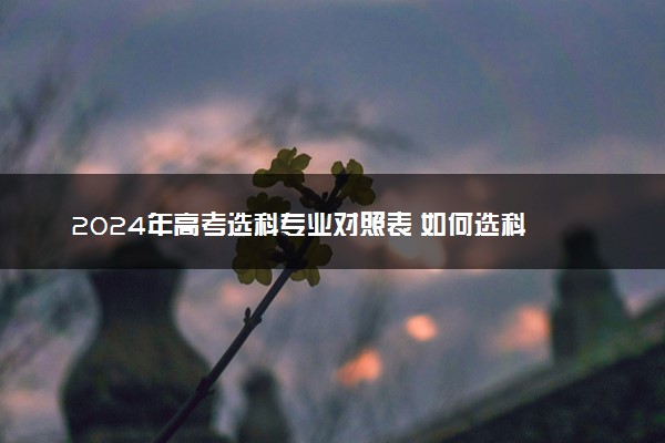 2024年高考选科专业对照表 如何选科