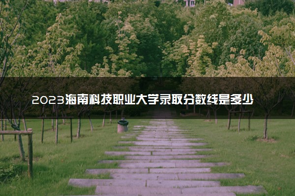 2023海南科技职业大学录取分数线是多少 各省历年最低分数线