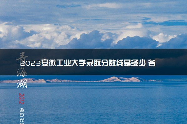 2023安徽工业大学录取分数线是多少 各省历年最低分数线