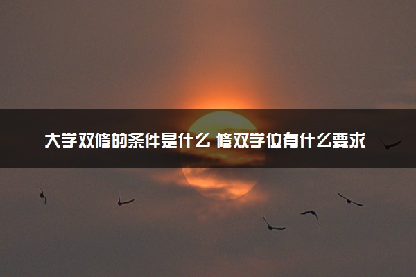 大学双修的条件是什么 修双学位有什么要求