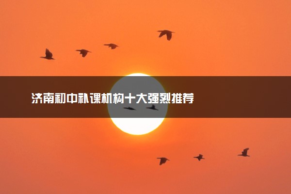 济南初中补课机构十大强烈推荐