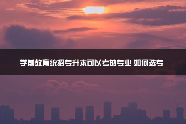 学前教育统招专升本可以考的专业 如何选专业