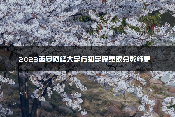 2023西安财经大学行知学院录取分数线是多少 各省历年最低分数线