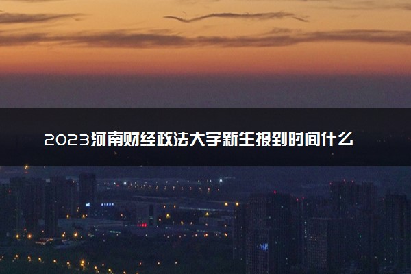 2023河南财经政法大学新生报到时间什么时候 大一几号开学
