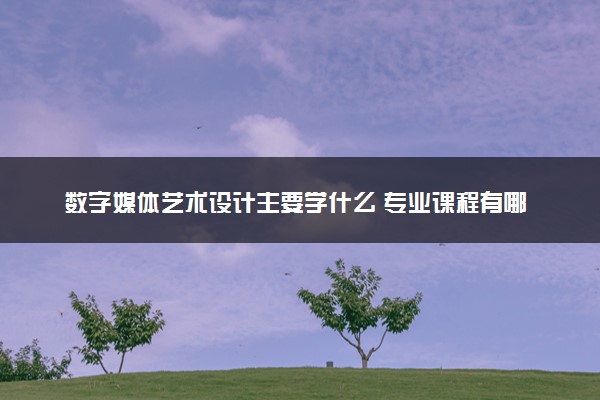 数字媒体艺术设计主要学什么 专业课程有哪些