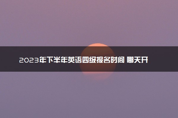 2023年下半年英语四级报名时间 哪天开始报名