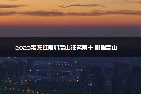 2023黑龙江最好高中排名前十 哪些高中实力强劲