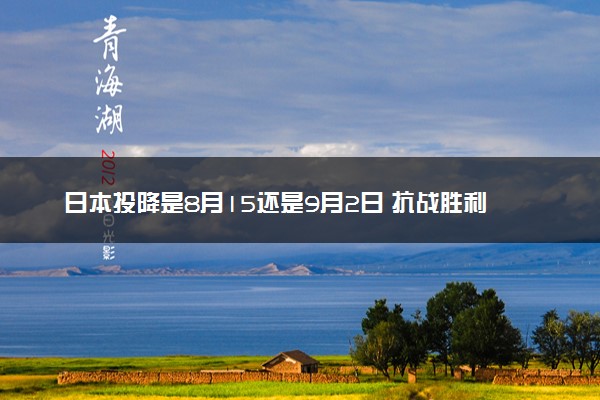 日本投降是8月15还是9月2日 抗战胜利纪念日是几号