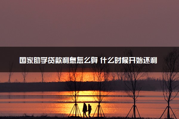 国家助学贷款利息怎么算 什么时候开始还利息