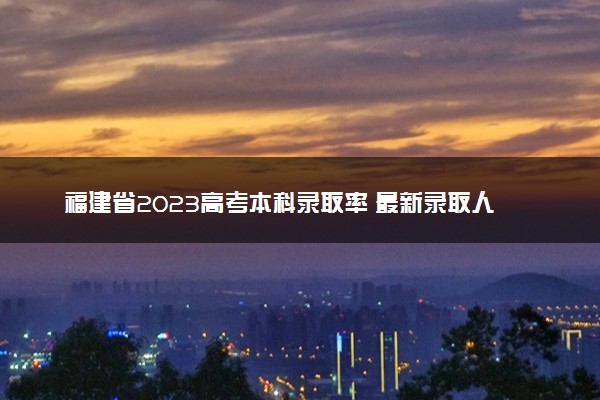 福建省2023高考本科录取率 最新录取人数