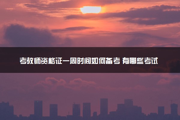 考教师资格证一周时间如何备考 有哪些考试内容