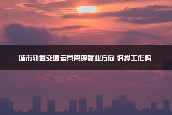 城市轨道交通运营管理就业方向 好找工作吗