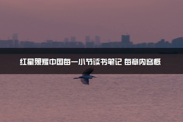 红星照耀中国每一小节读书笔记 每章内容概括