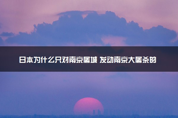 日本为什么只对南京屠城 发动南京大屠杀的原因