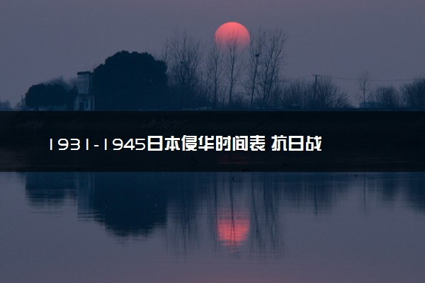 1931-1945日本侵华时间表 抗日战争时间线盘点