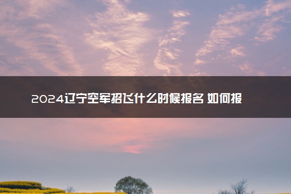 2024辽宁空军招飞什么时候报名 如何报名