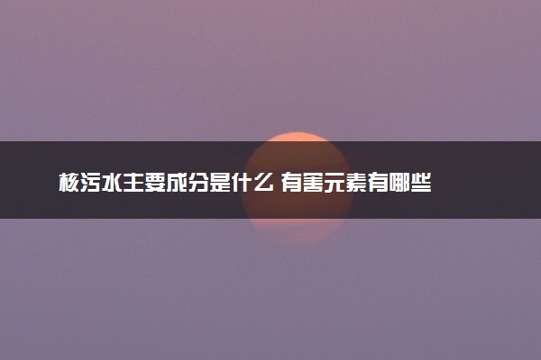 核污水主要成分是什么 有害元素有哪些