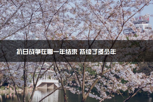 抗日战争在哪一年结束 持续了多少年