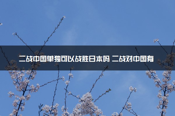 二战中国单独可以战胜日本吗 二战对中国有哪些影响