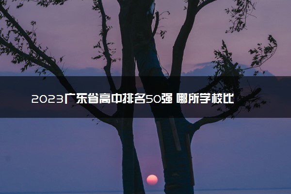 2023广东省高中排名50强 哪所学校比较好